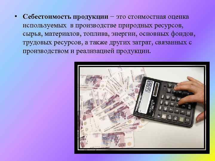  • Себестоимость продукции − это стоимостная оценка используемых в производстве природных ресурсов, сырья,