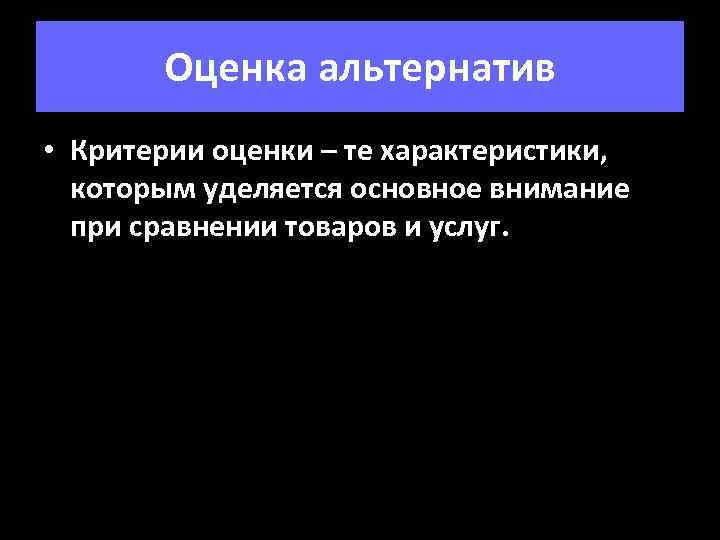 Оценка альтернатив • Критерии оценки – те характеристики, которым уделяется основное внимание при сравнении