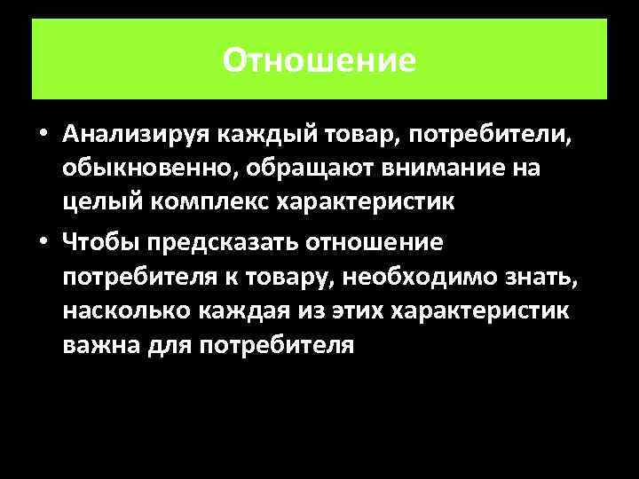 Отношение • Анализируя каждый товар, потребители, обыкновенно, обращают внимание на целый комплекс характеристик •