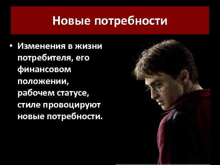 Новые потребности • Изменения в жизни потребителя, его финансовом положении, рабочем статусе, стиле провоцируют