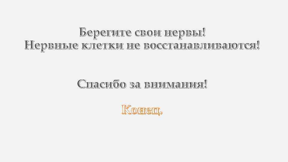 Берегите свои нервы! Нервные клетки не восстанавливаются! Спасибо за внимания! Конец. 