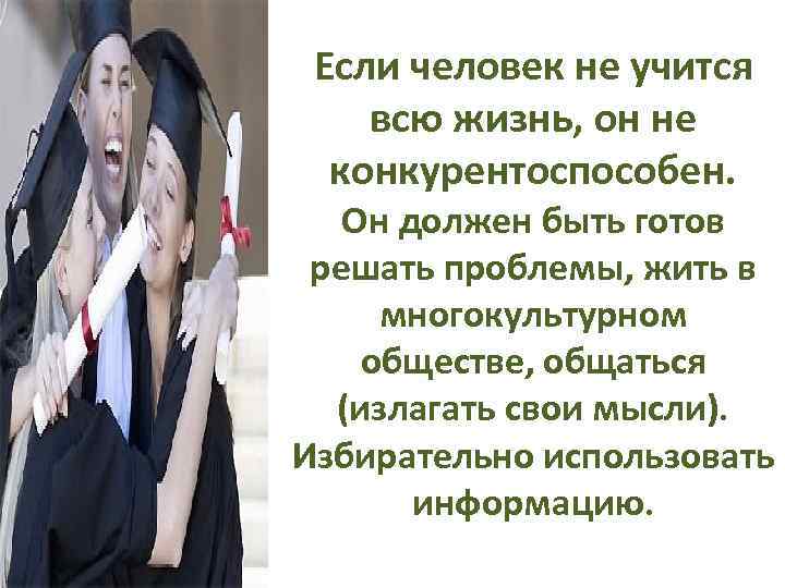 Если человек не учится всю жизнь, он не конкурентоспособен. Он должен быть готов решать