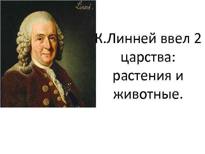 К. Линней ввел 2 царства: растения и животные. 