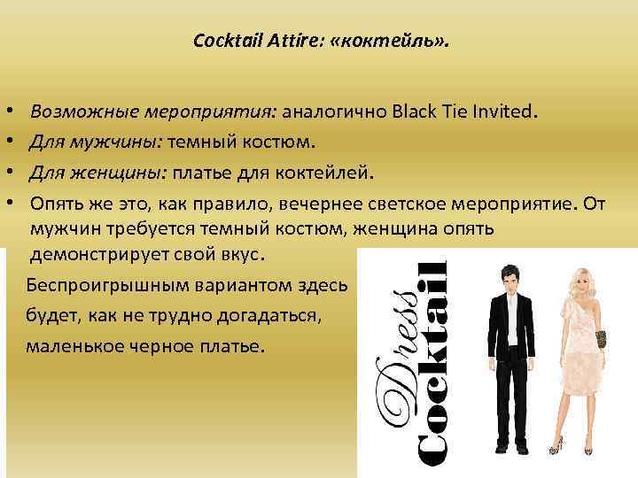 Cocktail Attire: «коктейль» . Возможные мероприятия: аналогично Black Tie Invited. Для мужчины: темный костюм.