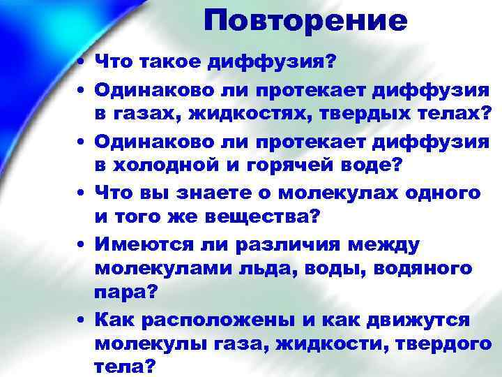 Повторение • Что такое диффузия? • Одинаково ли протекает диффузия в газах, жидкостях, твердых