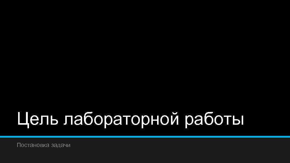 Цель лабораторной работы Постановка задачи 