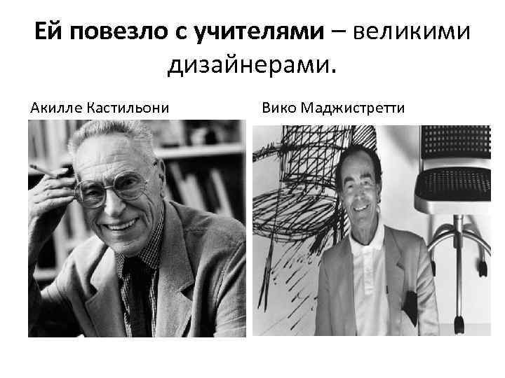 Ей повезло с учителями – великими дизайнерами. Акилле Кастильони Вико Маджистретти 