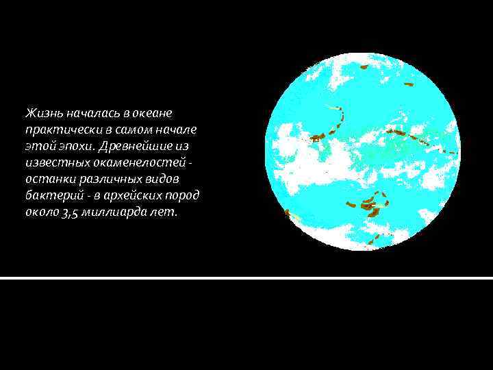 Жизнь началась в океане практически в самом начале этой эпохи. Древнейшие из известных окаменелостей