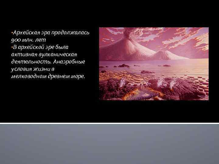  • Архейская эра продолжалась 900 млн. лет • В архейской эре была активная