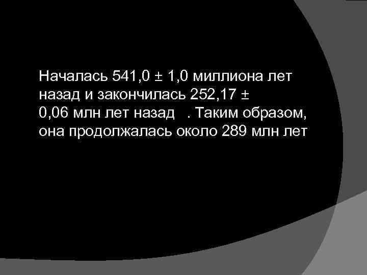  Началась 541, 0 ± 1, 0 миллиона лет назад и закончилась 252, 17