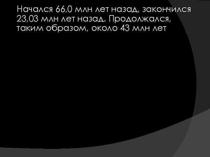  Начался 66, 0 млн лет назад, закончился 23, 03 млн лет назад. Продолжался,