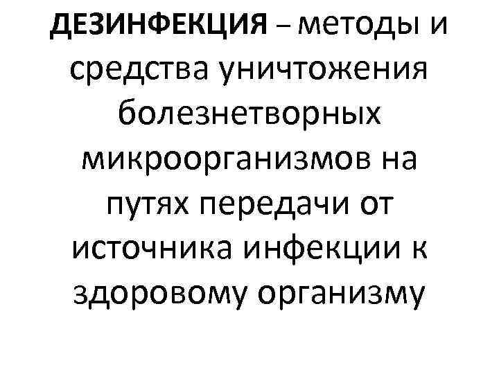 ДЕЗИНФЕКЦИЯ – методы и средства уничтожения болезнетворных микроорганизмов на путях передачи от источника инфекции