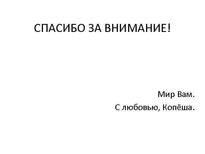 СПАСИБО ЗА ВНИМАНИЕ! Мир Вам. С любовью, Копёша. 