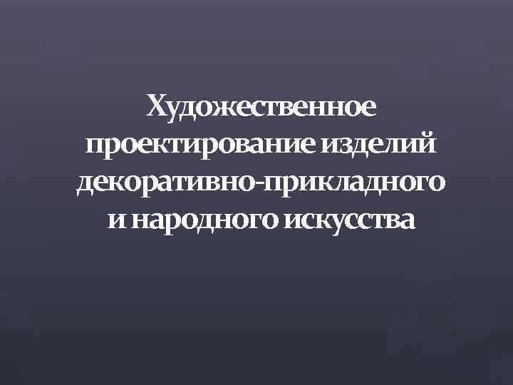 Художественное проектирование изделий декоративно-прикладного и народного искусства 