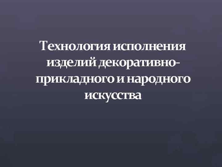 Технология исполнения изделий декоративноприкладного и народного искусства 