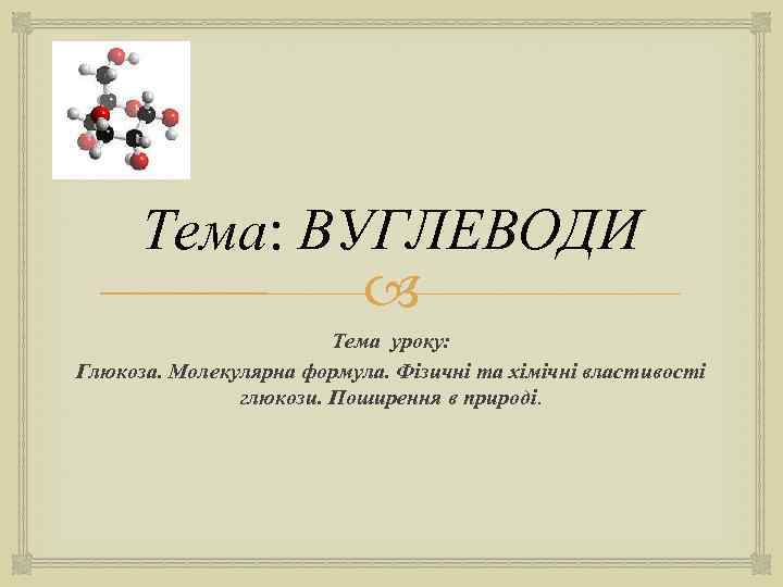 Тема: ВУГЛЕВОДИ Тема уроку: Глюкоза. Молекулярна формула. Фізичні та хімічні властивості глюкози. Поширення в