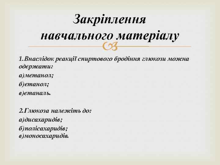 Закріплення навчального матеріалу 1. Внаслідок реакції спиртового бродіння глюкози можна одержати: а)метанол; б)етанол; в)етаналь.