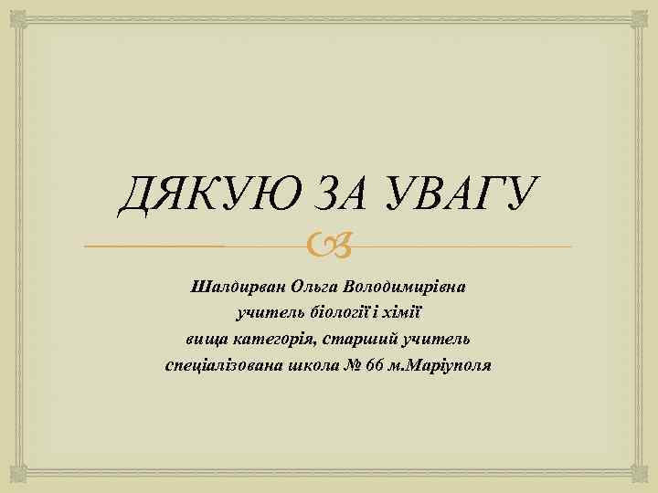 ДЯКУЮ ЗА УВАГУ Шалдирван Ольга Володимирівна учитель біології і хімії вища категорія, старший учитель