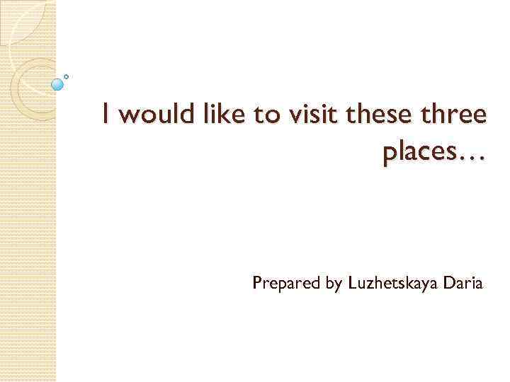 I would like to visit these three places… Prepared by Luzhetskaya Daria 