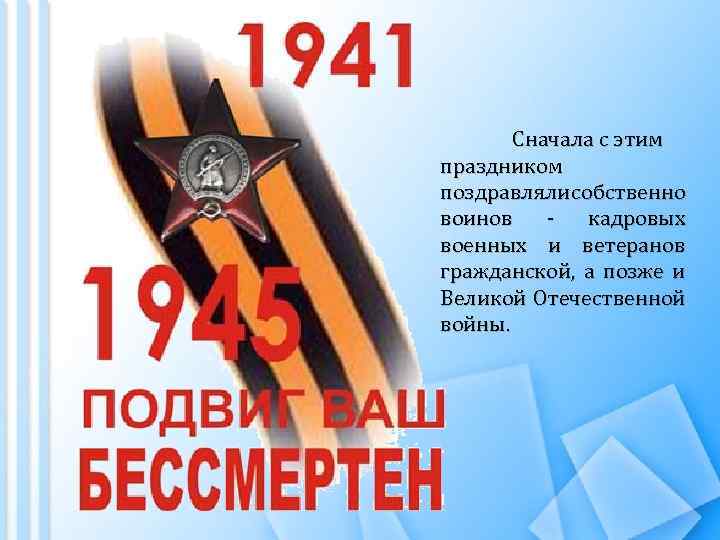 Сначала с этим праздником поздравляли собственно воинов - кадровых военных и ветеранов гражданской, а