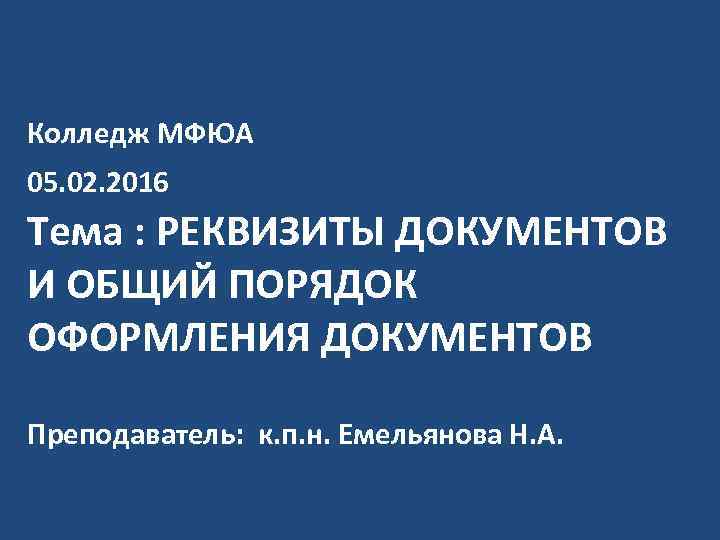 Колледж МФЮА 05. 02. 2016 Тема : РЕКВИЗИТЫ ДОКУМЕНТОВ И ОБЩИЙ ПОРЯДОК ОФОРМЛЕНИЯ ДОКУМЕНТОВ