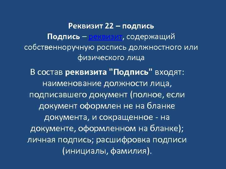 Реквизит 22 – подпись Подпись – реквизит, содержащий собственноручную роспись должностного или физического лица