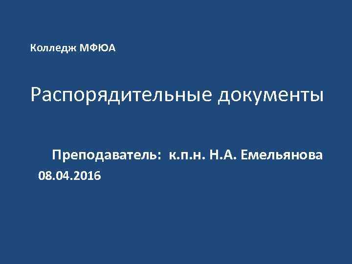 Колледж МФЮА Распорядительные документы Преподаватель: к. п. н. Н. А. Емельянова 08. 04. 2016