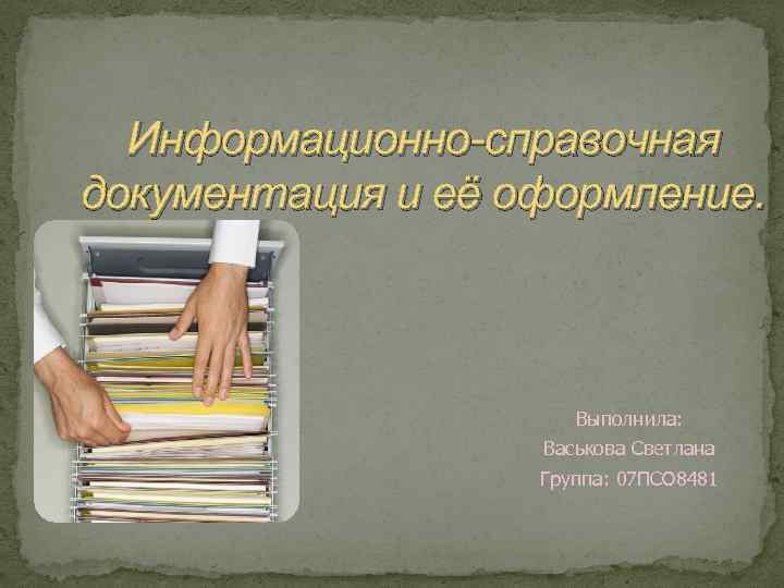 Информационно-справочная документация и её оформление. Выполнила: Васькова Светлана Группа: 07 ПСО 8481 