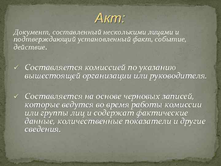 Акт: Документ, составленный несколькими лицами и подтверждающий установленный факт, событие, действие. ü Составляется комиссией