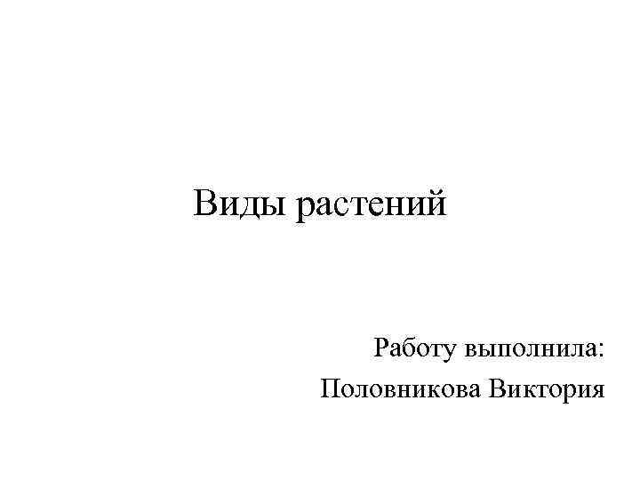 Виды растений Работу выполнила: Половникова Виктория 