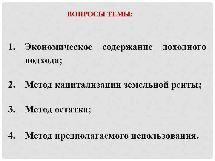 ВОПРОСЫ ТЕМЫ: 1. Экономическое подхода; содержание доходного 2. Метод капитализации земельной ренты; 3. Метод