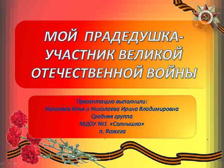 МОЙ ПРАДЕДУШКАУЧАСТНИК ВЕЛИКОЙ ОТЕЧЕСТВЕННОЙ ВОЙНЫ Презентацию выполнили: Николаев Илья и Николаева Ирина Владимировна Средняя