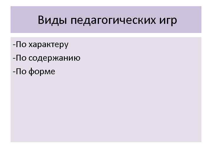 Виды педагогических игр -По характеру -По содержанию -По форме 