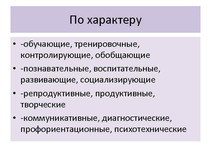 По характеру • -обучающие, тренировочные, контролирующие, обобщающие • -познавательные, воспитательные, развивающие, социализирующие • -репродуктивные,