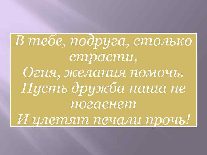 В тебе, подруга, столько страсти, Огня, желания помочь. Пусть дружба наша не погаснет И