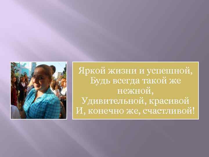 Яркой жизни и успешной, Будь всегда такой же нежной, Удивительной, красивой И, конечно же,