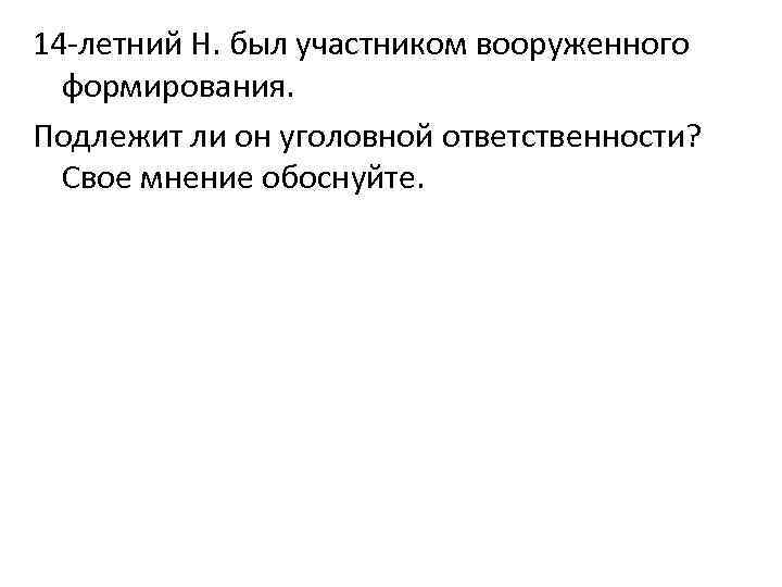 14 -летний Н. был участником вооруженного формирования. Подлежит ли он уголовной ответственности? Свое мнение