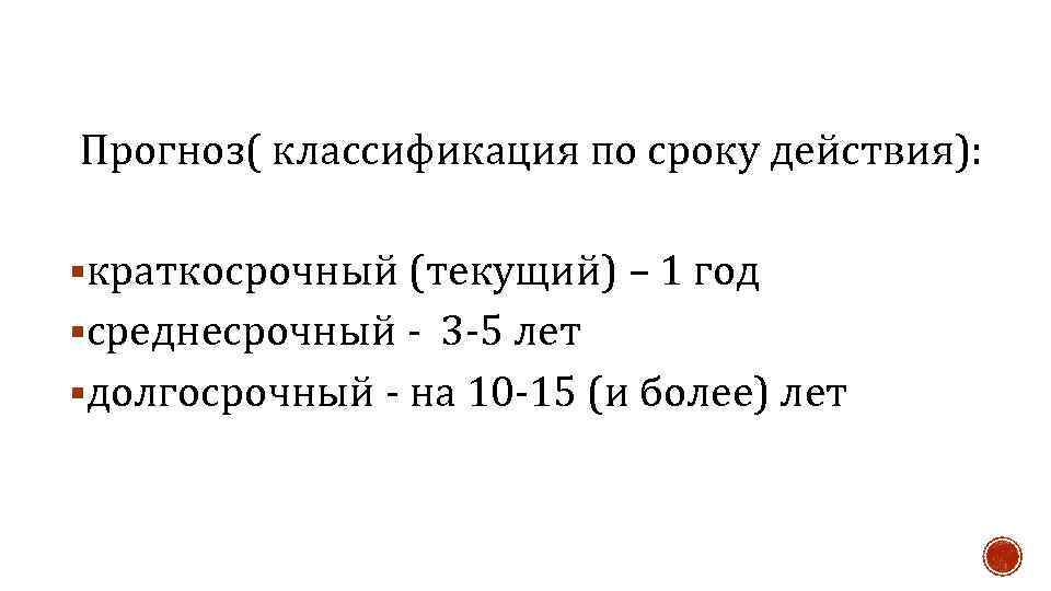 Прогноз( классификация по сроку действия): §краткосрочный (текущий) – 1 год §среднесрочный - 3 -5