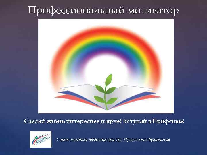 Профессиональный мотиватор Сделай жизнь интереснее и ярче! Вступай в Профсоюз! Совет молодых педагогов при