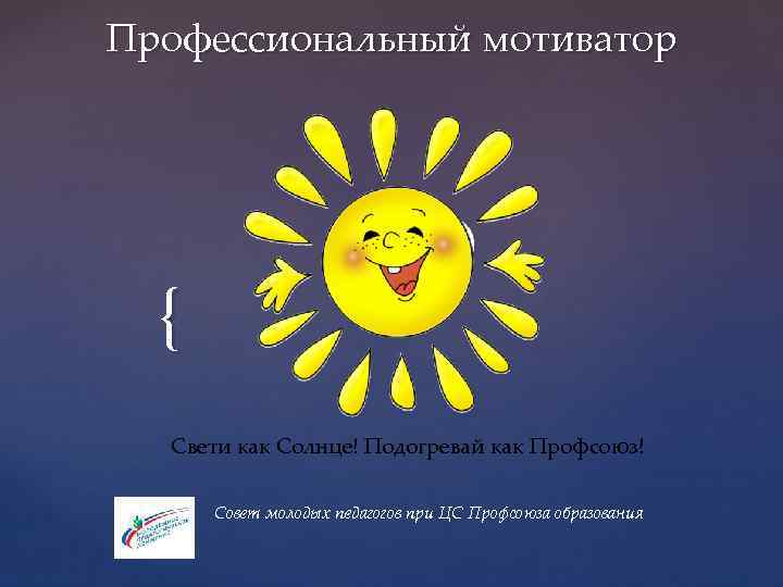 Профессиональный мотиватор { Свети как Солнце! Подогревай как Профсоюз! Совет молодых педагогов при ЦС