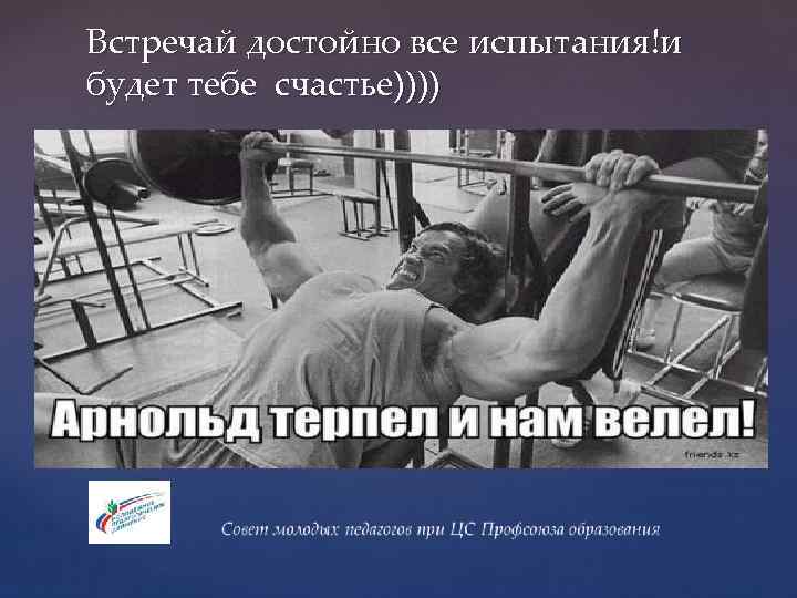 Встречай достойно все испытания!и будет тебе счастье)))) 