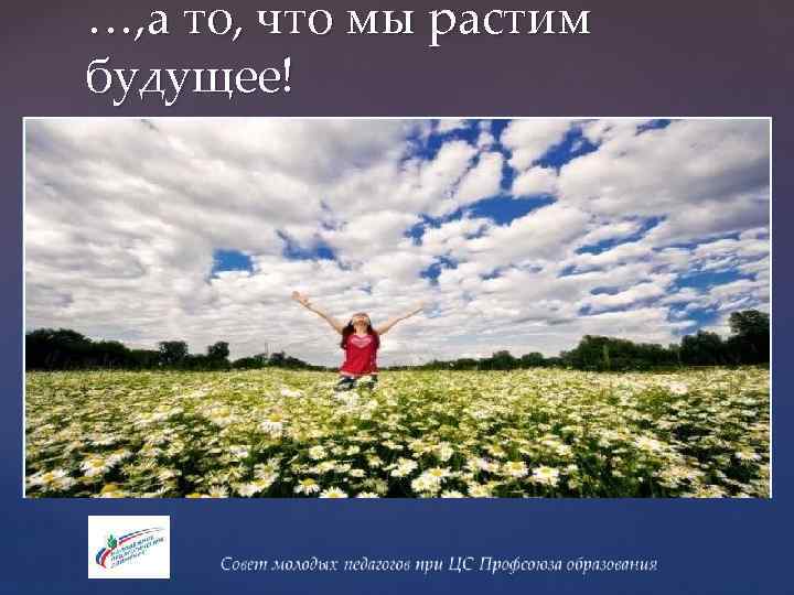 …, а то, что мы растим будущее! 