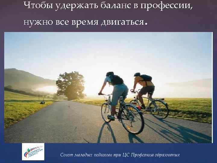 Чтобы удержать баланс в профессии, нужно все время двигаться. 