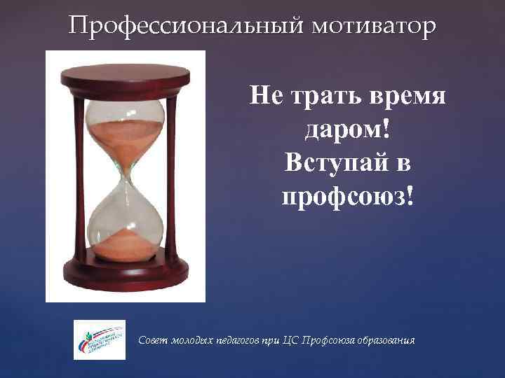 Профессиональный мотиватор Не трать время даром! Вступай в профсоюз! Совет молодых педагогов при ЦС