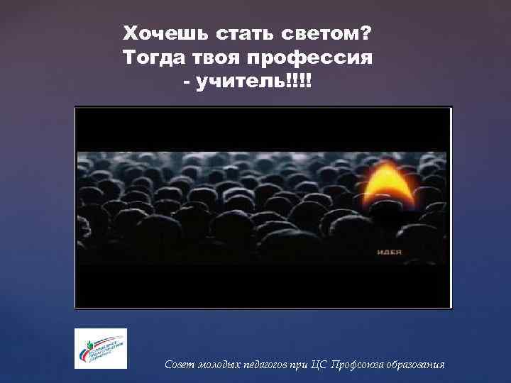 Хочешь стать светом? Тогда твоя профессия - учитель!!!! Совет молодых педагогов при ЦС Профсоюза