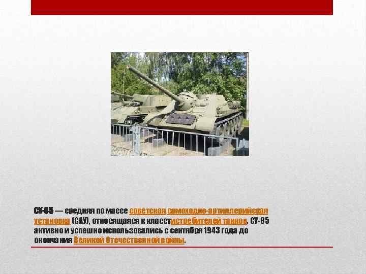 СУ-85 — средняя по массе советская самоходно-артиллерийская установка (САУ), относящаяся к классуистребителей танков. СУ-85