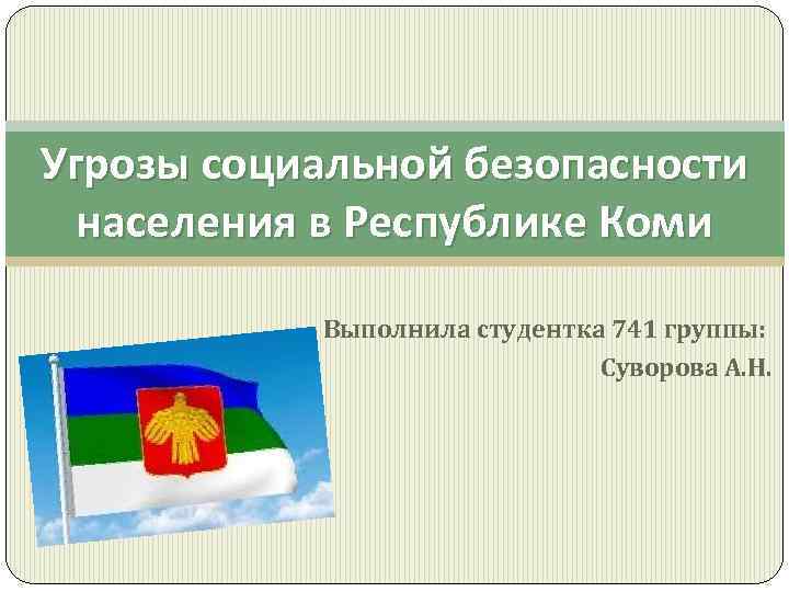 Угрозы социальной безопасности населения в Республике Коми Выполнила студентка 741 группы: Суворова А. Н.