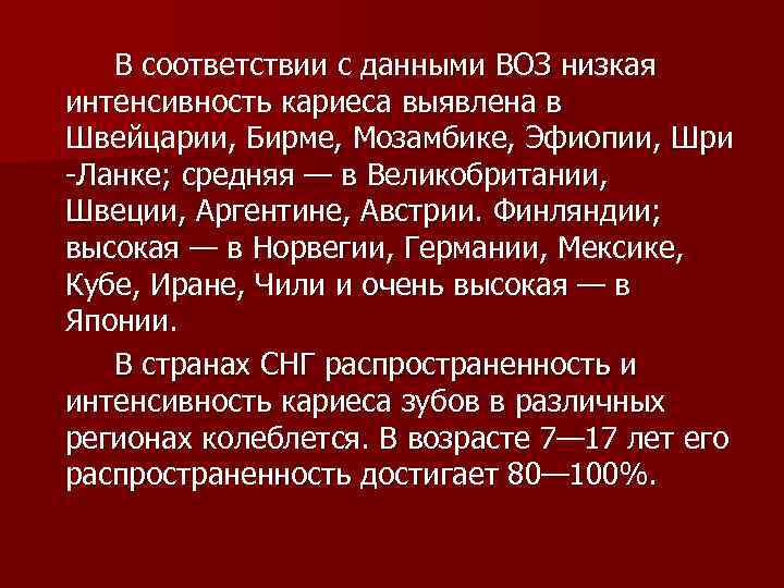 В соответствии с данными ВОЗ низкая интенсивность кариеса выявлена в Швейцарии, Бирме, Мозамбике, Эфиопии,