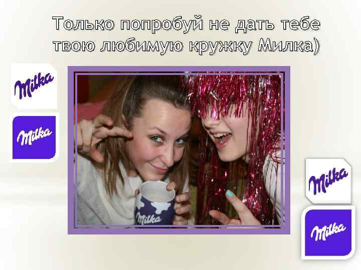 Только попробуй не дать тебе твою любимую кружку Милка) 