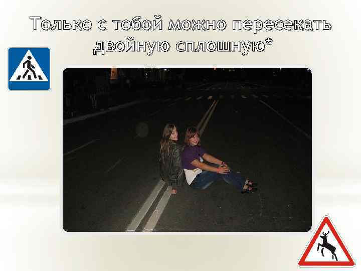 Только с тобой можно пересекать двойную сплошную* 